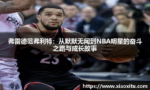 弗雷德范弗利特：从默默无闻到NBA明星的奋斗之路与成长故事