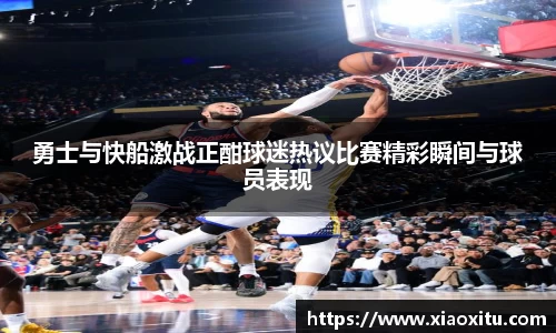 勇士与快船激战正酣球迷热议比赛精彩瞬间与球员表现